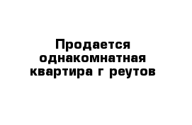 Продается однакомнатная квартира г реутов